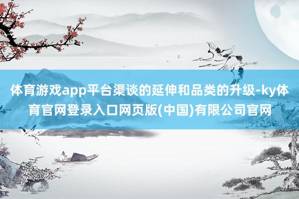体育游戏app平台渠谈的延伸和品类的升级-ky体育官网登录入口网页版(中国)有限公司官网