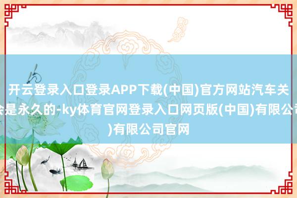 开云登录入口登录APP下载(中国)官方网站汽车关税将会是永久的-ky体育官网登录入口网页版(中国)有限公司官网