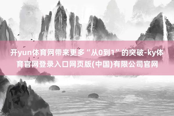 开yun体育网带来更多“从0到1”的突破-ky体育官网登录入口网页版(中国)有限公司官网