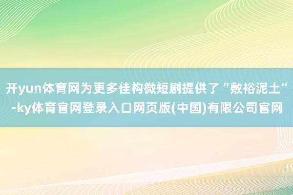 开yun体育网为更多佳构微短剧提供了“敷裕泥土”-ky体育官网登录入口网页版(中国)有限公司官网