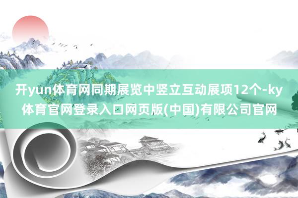 开yun体育网同期展览中竖立互动展项12个-ky体育官网登录入口网页版(中国)有限公司官网