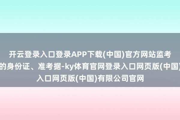 开云登录入口登录APP下载(中国)官方网站监考员须检查考生的身份证、准考据-ky体育官网登录入口网页版(中国)有限公司官网