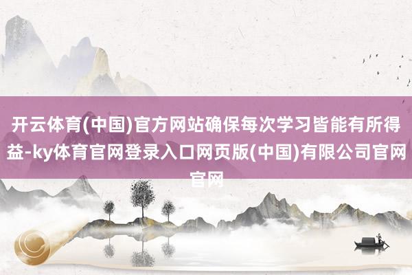 开云体育(中国)官方网站确保每次学习皆能有所得益-ky体育官网登录入口网页版(中国)有限公司官网