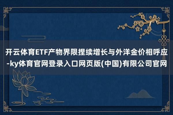 开云体育ETF产物界限捏续增长　　与外洋金价相呼应-ky体育官网登录入口网页版(中国)有限公司官网