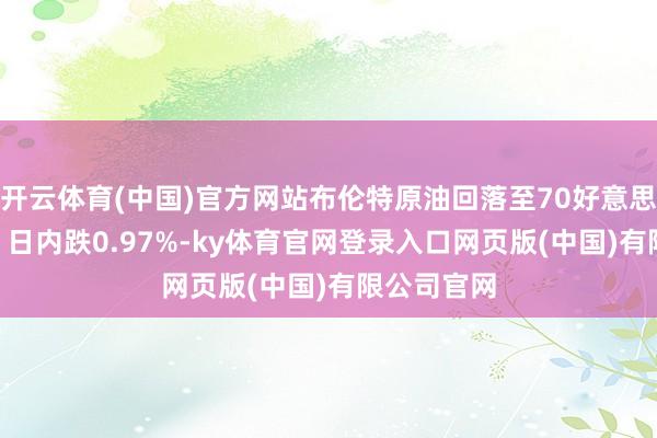 开云体育(中国)官方网站布伦特原油回落至70好意思元/桶下方 日内跌0.97%-ky体育官网登录入口网页版(中国)有限公司官网