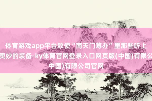 体育游戏app平台致使“南天门筹办”里那些听上去尽头奥妙的装备-ky体育官网登录入口网页版(中国)有限公司官网