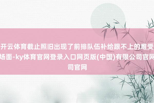 开云体育截止照旧出现了前排队伍补给跟不上的难受场面-ky体育官网登录入口网页版(中国)有限公司官网