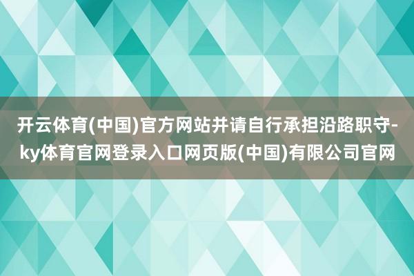 开云体育(中国)官方网站并请自行承担沿路职守-ky体育官网登录入口网页版(中国)有限公司官网