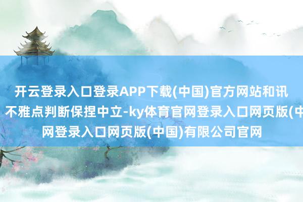 开云登录入口登录APP下载(中国)官方网站和讯网站对文中评释、不雅点判断保捏中立-ky体育官网登录入口网页版(中国)有限公司官网