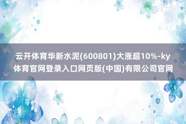 云开体育华新水泥(600801)大涨超10%-ky体育官网登录入口网页版(中国)有限公司官网