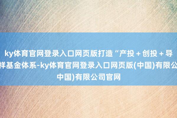 ky体育官网登录入口网页版打造“产投＋创投＋导入”一样基金体系-ky体育官网登录入口网页版(中国)有限公司官网