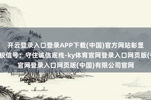 开云登录入口登录APP下载(中国)官方网站彰显国企担当、传递积极信号；守住诚信底线-ky体育官网登录入口网页版(中国)有限公司官网