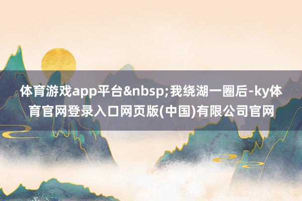 体育游戏app平台&nbsp;我绕湖一圈后-ky体育官网登录入口网页版(中国)有限公司官网