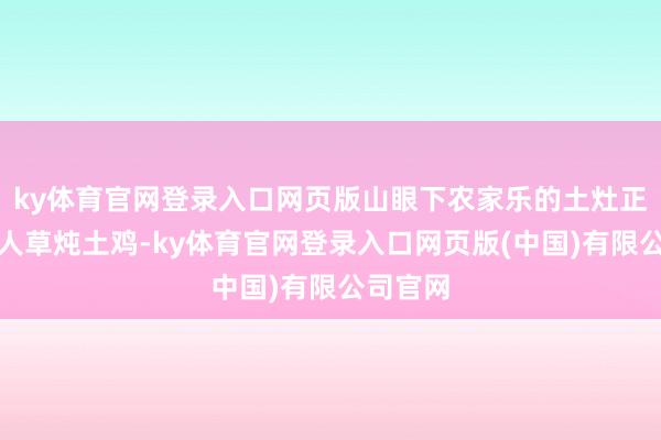 ky体育官网登录入口网页版山眼下农家乐的土灶正炖着至人草炖土鸡-ky体育官网登录入口网页版(中国)有限公司官网