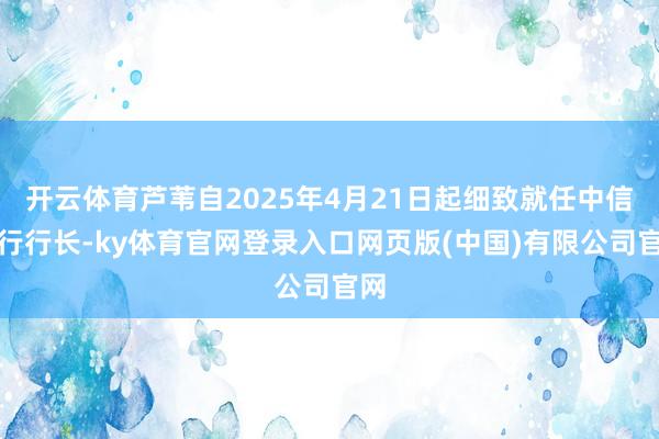 开云体育芦苇自2025年4月21日起细致就任中信银行行长-ky体育官网登录入口网页版(中国)有限公司官网