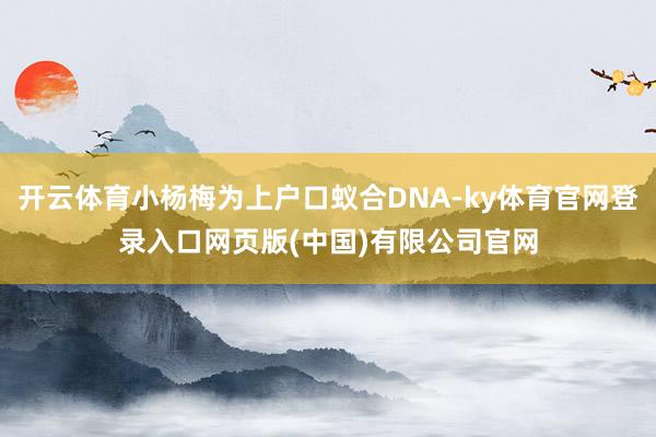 开云体育小杨梅为上户口蚁合DNA-ky体育官网登录入口网页版(中国)有限公司官网