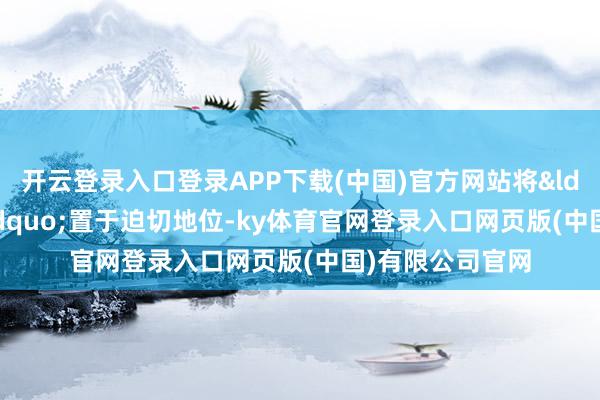 开云登录入口登录APP下载(中国)官方网站将&ldquo;稳企业&rdquo;置于迫切地位-ky体育官网登录入口网页版(中国)有限公司官网