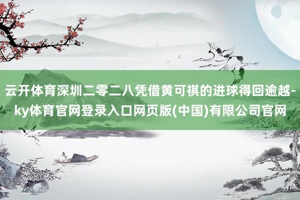 云开体育深圳二零二八凭借黄可祺的进球得回逾越-ky体育官网登录入口网页版(中国)有限公司官网