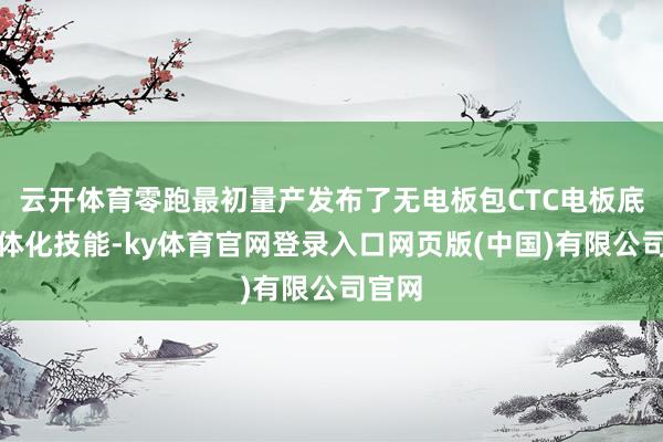 云开体育零跑最初量产发布了无电板包CTC电板底盘一体化技能-ky体育官网登录入口网页版(中国)有限公司官网