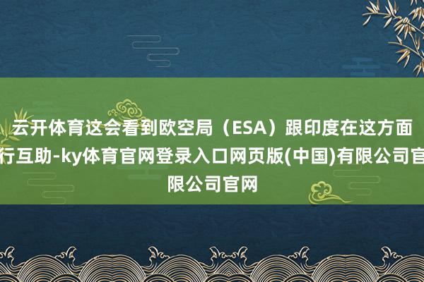 云开体育这会看到欧空局（ESA）跟印度在这方面进行互助-ky体育官网登录入口网页版(中国)有限公司官网