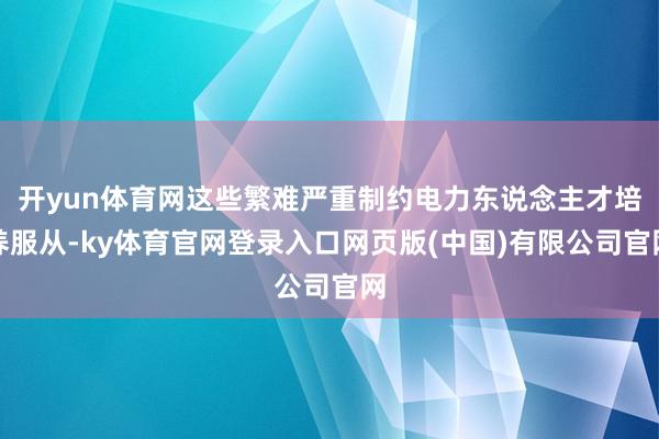 开yun体育网这些繁难严重制约电力东说念主才培养服从-ky体育官网登录入口网页版(中国)有限公司官网