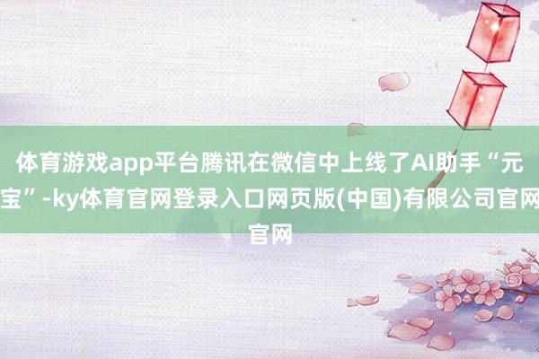 体育游戏app平台腾讯在微信中上线了AI助手“元宝”-ky体育官网登录入口网页版(中国)有限公司官网