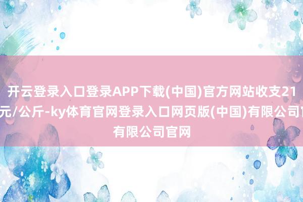 开云登录入口登录APP下载(中国)官方网站收支21.00元/公斤-ky体育官网登录入口网页版(中国)有限公司官网
