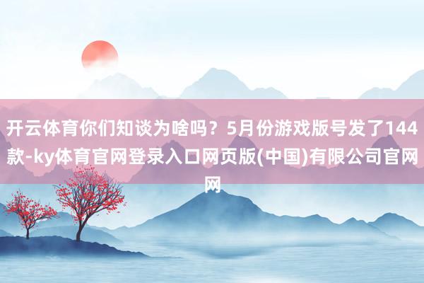 开云体育你们知谈为啥吗？5月份游戏版号发了144款-ky体育官网登录入口网页版(中国)有限公司官网