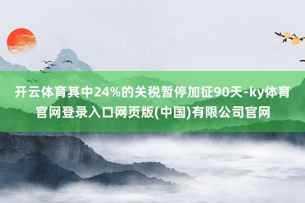 开云体育其中24%的关税暂停加征90天-ky体育官网登录入口网页版(中国)有限公司官网
