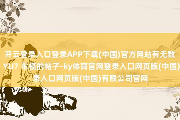 开云登录入口登录APP下载(中国)官方网站有无数网友发布出售 YU7 车模的帖子-ky体育官网登录入口网页版(中国)有限公司官网