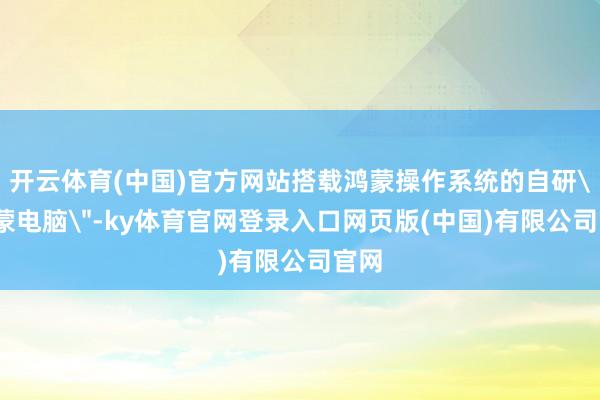 开云体育(中国)官方网站搭载鸿蒙操作系统的自研