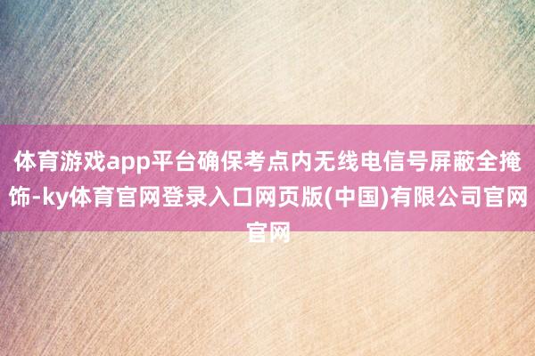 体育游戏app平台确保考点内无线电信号屏蔽全掩饰-ky体育官网登录入口网页版(中国)有限公司官网