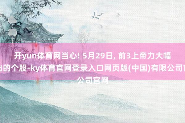 开yun体育网当心! 5月29日, 前3上帝力大幅卖出的个股-ky体育官网登录入口网页版(中国)有限公司官网