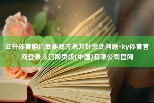 云开体育咱们既要我方思方针惩处问题-ky体育官网登录入口网页版(中国)有限公司官网