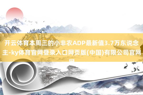 开云体育本周三的小非农ADP最新值3.7万东说念主-ky体育官网登录入口网页版(中国)有限公司官网