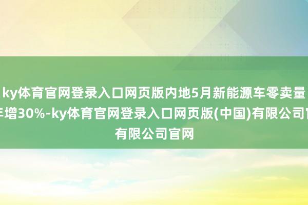 ky体育官网登录入口网页版内地5月新能源车零卖量按年增30%-ky体育官网登录入口网页版(中国)有限公司官网