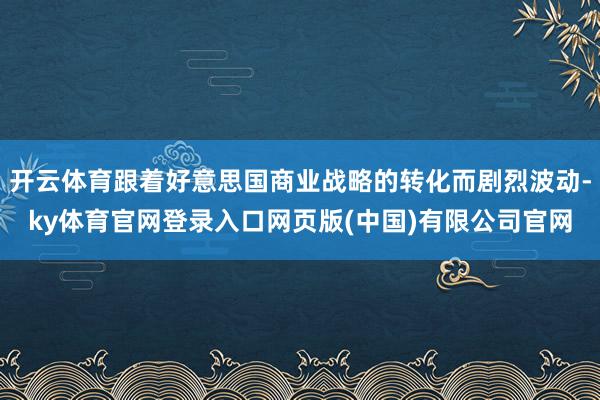 开云体育跟着好意思国商业战略的转化而剧烈波动-ky体育官网登录入口网页版(中国)有限公司官网