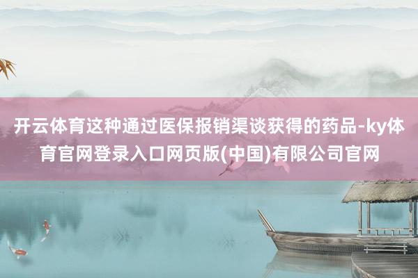 开云体育这种通过医保报销渠谈获得的药品-ky体育官网登录入口网页版(中国)有限公司官网