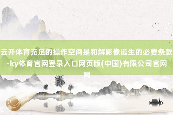 云开体育充足的操作空间是和解影像诞生的必要条款-ky体育官网登录入口网页版(中国)有限公司官网