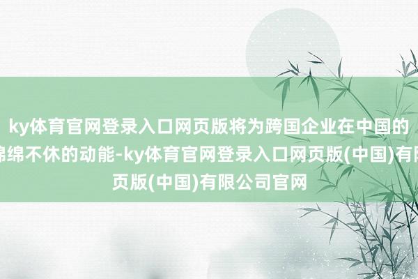 ky体育官网登录入口网页版将为跨国企业在中国的发展提供绵绵不休的动能-ky体育官网登录入口网页版(中国)有限公司官网