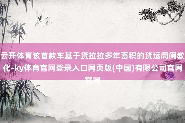 云开体育该首款车基于货拉拉多年蓄积的货运阛阓教化-ky体育官网登录入口网页版(中国)有限公司官网