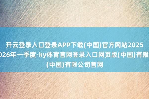 开云登录入口登录APP下载(中国)官方网站2025年度、2026年一季度-ky体育官网登录入口网页版(中国)有限公司官网