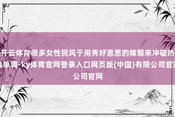 开云体育很多女性民风于用秀好意思的障翳来冲破热情单调-ky体育官网登录入口网页版(中国)有限公司官网