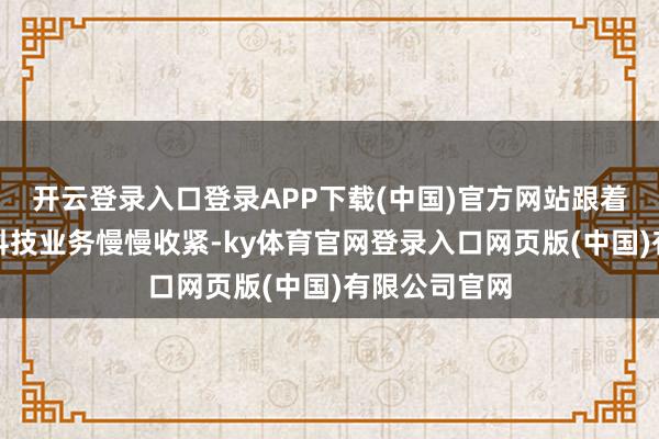 开云登录入口登录APP下载(中国)官方网站跟着监管对金融科技业务慢慢收紧-ky体育官网登录入口网页版(中国)有限公司官网