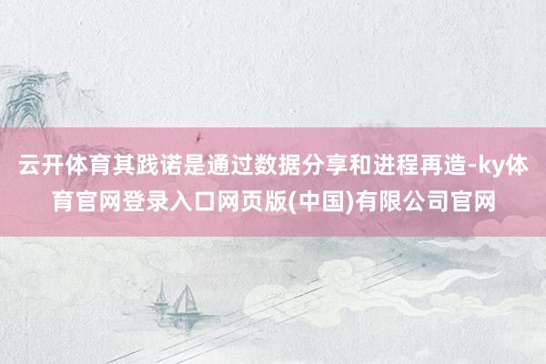 云开体育其践诺是通过数据分享和进程再造-ky体育官网登录入口网页版(中国)有限公司官网