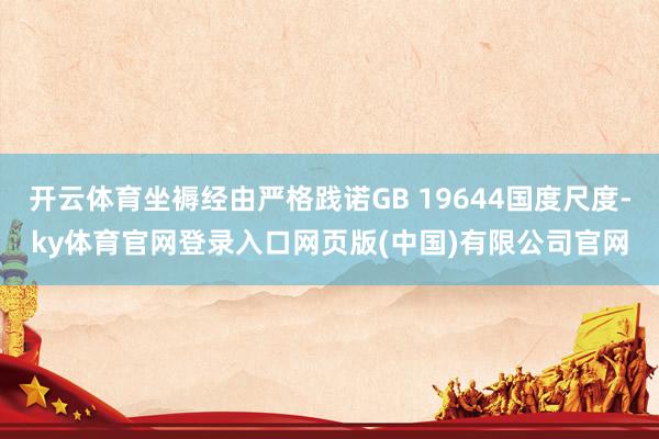 开云体育坐褥经由严格践诺GB 19644国度尺度-ky体育官网登录入口网页版(中国)有限公司官网
