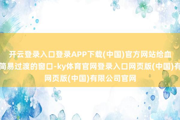 开云登录入口登录APP下载(中国)官方网站给血压晨峰一个简易过渡的窗口-ky体育官网登录入口网页版(中国)有限公司官网