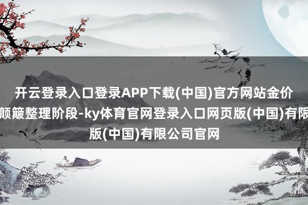 开云登录入口登录APP下载(中国)官方网站金价短期处于颠簸整理阶段-ky体育官网登录入口网页版(中国)有限公司官网