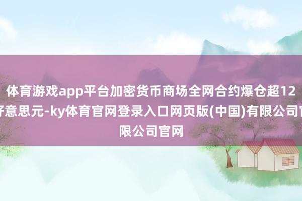 体育游戏app平台加密货币商场全网合约爆仓超12亿好意思元-ky体育官网登录入口网页版(中国)有限公司官网