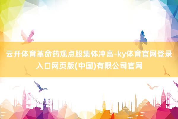 云开体育革命药观点股集体冲高-ky体育官网登录入口网页版(中国)有限公司官网